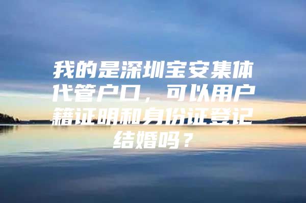 我的是深圳宝安集体代管户口，可以用户籍证明和身份证登记结婚吗？