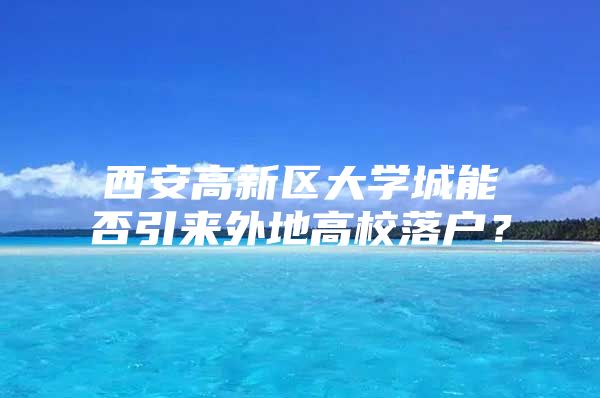 西安高新区大学城能否引来外地高校落户？