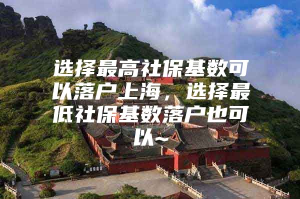 选择最高社保基数可以落户上海，选择最低社保基数落户也可以~