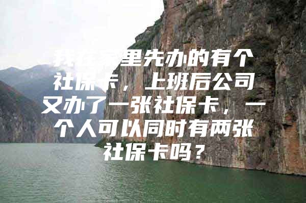 我在家里先办的有个社保卡，上班后公司又办了一张社保卡，一个人可以同时有两张社保卡吗？