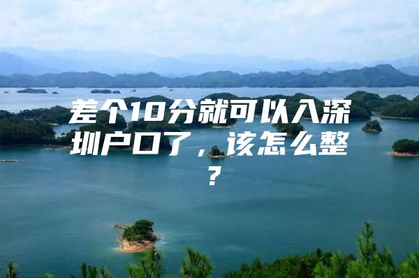 差个10分就可以入深圳户口了，该怎么整？