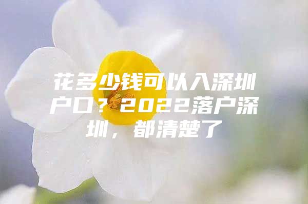 花多少钱可以入深圳户口？2022落户深圳，都清楚了