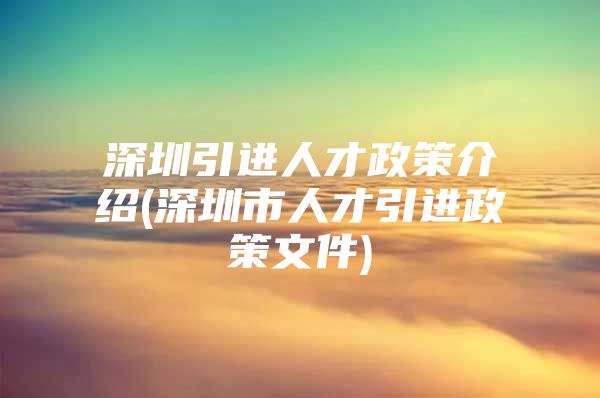 深圳引进人才政策介绍(深圳市人才引进政策文件)