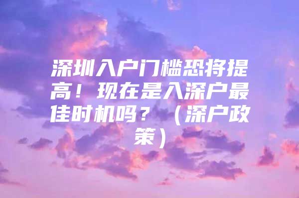 深圳入户门槛恐将提高！现在是入深户最佳时机吗？（深户政策）