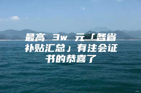 最高 3w 元「各省补贴汇总」有注会证书的恭喜了