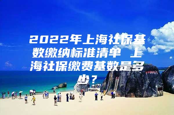 2022年上海社保基数缴纳标准清单 上海社保缴费基数是多少？