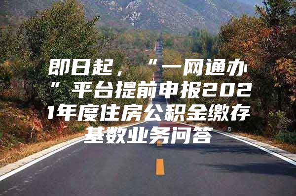 即日起，“一网通办”平台提前申报2021年度住房公积金缴存基数业务问答