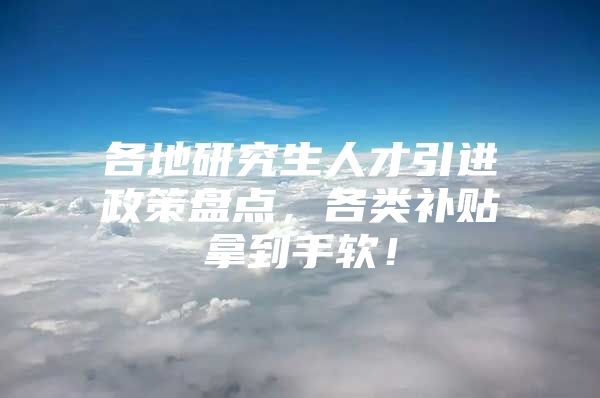 各地研究生人才引进政策盘点，各类补贴拿到手软！