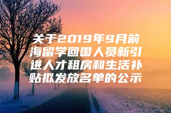 关于2019年9月前海留学回国人员新引进人才租房和生活补贴拟发放名单的公示