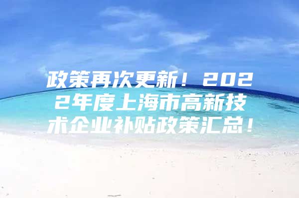 政策再次更新！2022年度上海市高新技术企业补贴政策汇总！