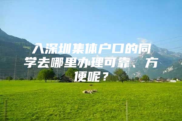 入深圳集体户口的同学去哪里办理可靠、方便呢？