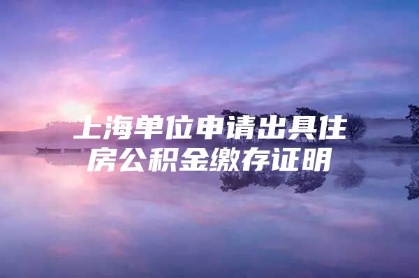 上海单位申请出具住房公积金缴存证明