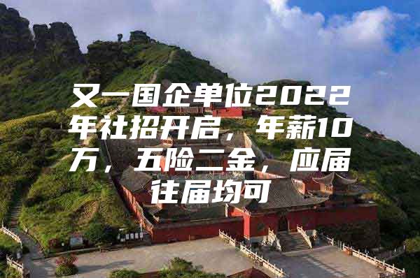 又一国企单位2022年社招开启，年薪10万，五险二金，应届往届均可