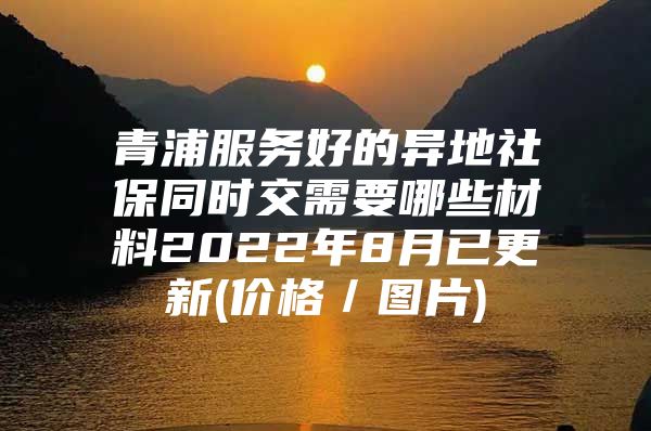 青浦服务好的异地社保同时交需要哪些材料2022年8月已更新(价格／图片)