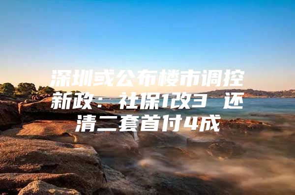 深圳或公布楼市调控新政：社保1改3 还清二套首付4成