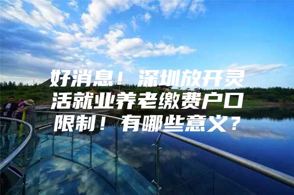 好消息！深圳放开灵活就业养老缴费户口限制！有哪些意义？