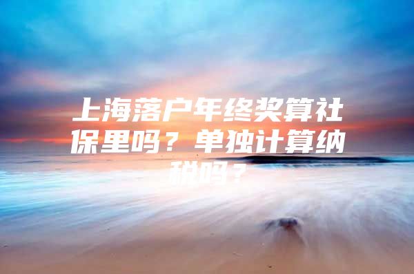 上海落户年终奖算社保里吗？单独计算纳税吗？