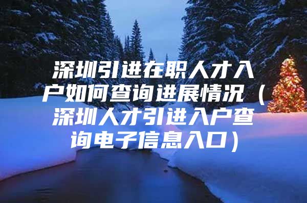 深圳引进在职人才入户如何查询进展情况（深圳人才引进入户查询电子信息入口）