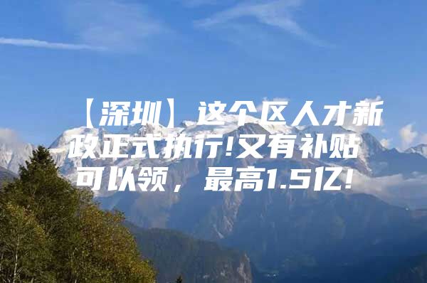 【深圳】这个区人才新政正式执行!又有补贴可以领，最高1.5亿!