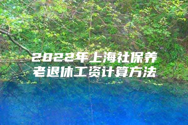 2022年上海社保养老退休工资计算方法