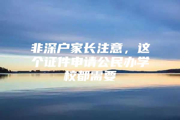 非深户家长注意，这个证件申请公民办学校都需要