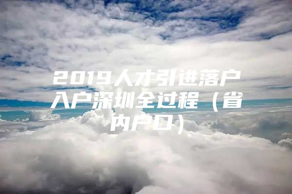 2019人才引进落户入户深圳全过程（省内户口）