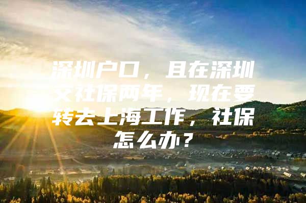 深圳户口，且在深圳交社保两年，现在要转去上海工作，社保怎么办？