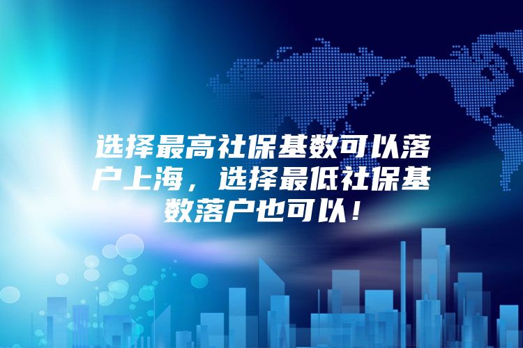 选择最高社保基数可以落户上海，选择最低社保基数落户也可以！