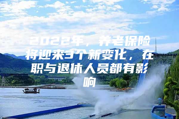 2022年，养老保险将迎来3个新变化，在职与退休人员都有影响