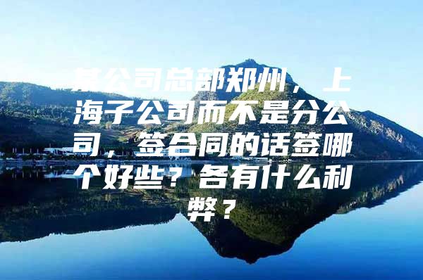 某公司总部郑州，上海子公司而不是分公司，签合同的话签哪个好些？各有什么利弊？