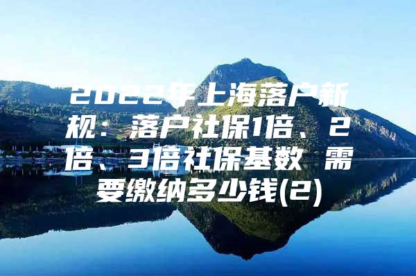 2022年上海落户新规：落户社保1倍、2倍、3倍社保基数 需要缴纳多少钱(2)