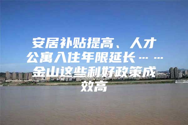 安居补贴提高、人才公寓入住年限延长……金山这些利好政策成效高