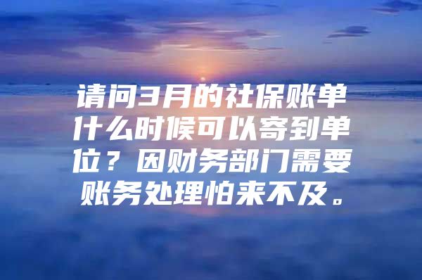 请问3月的社保账单什么时候可以寄到单位？因财务部门需要账务处理怕来不及。