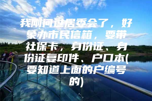 我刚问过居委会了，好象办市民信箱，要带社保卡，身份证、身份证复印件、户口本(要知道上面的户编号的)