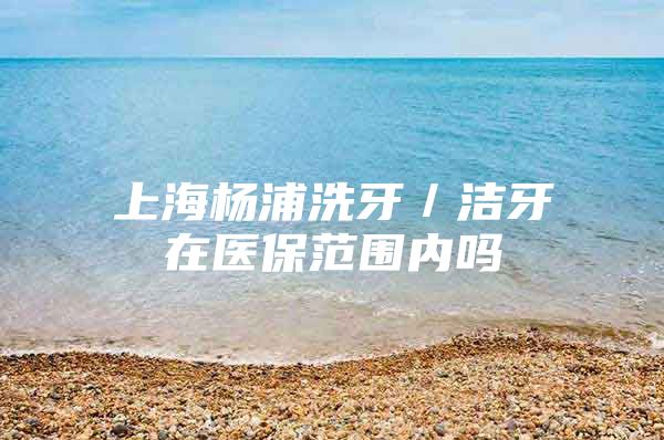 上海杨浦洗牙／洁牙在医保范围内吗