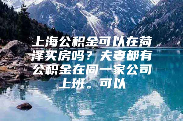 上海公积金可以在菏泽买房吗？夫妻都有公积金在同一家公司上班。可以