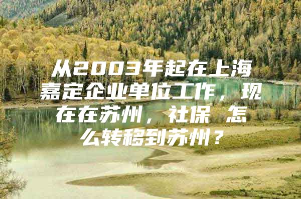 从2003年起在上海嘉定企业单位工作，现在在苏州，社保 怎么转移到苏州？