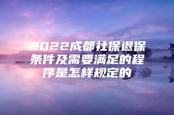 2022成都社保退保条件及需要满足的程序是怎样规定的