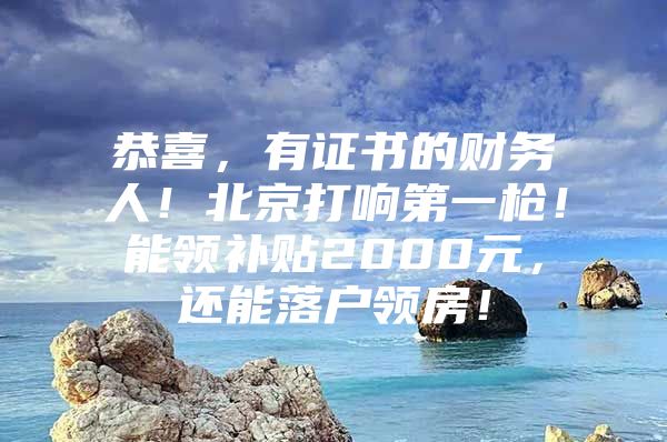 恭喜，有证书的财务人！北京打响第一枪！能领补贴2000元，还能落户领房！