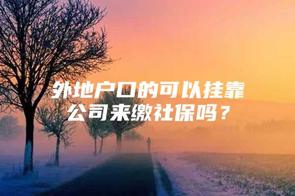 外地户口的可以挂靠公司来缴社保吗？