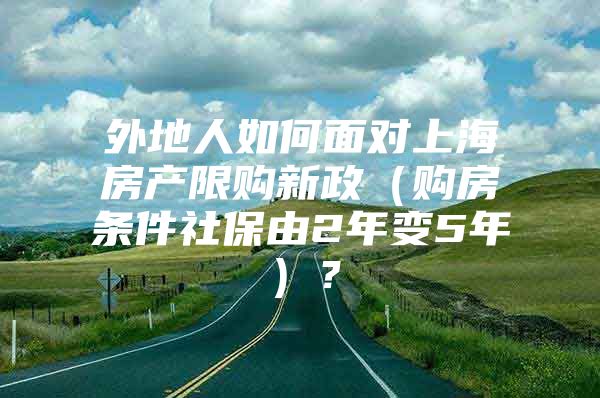 外地人如何面对上海房产限购新政（购房条件社保由2年变5年）？