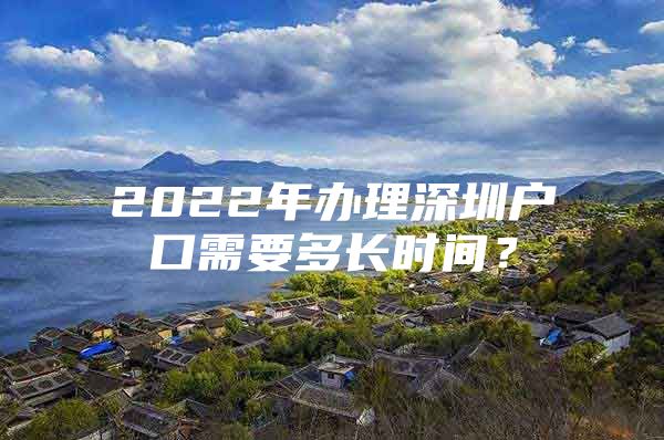 2022年办理深圳户口需要多长时间？