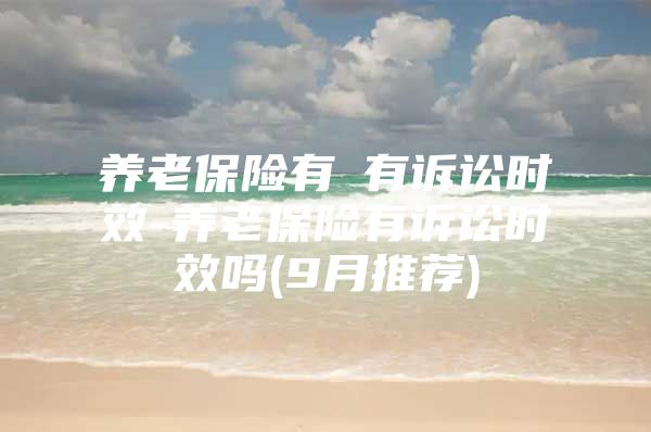 养老保险有沒有诉讼时效-养老保险有诉讼时效吗(9月推荐)