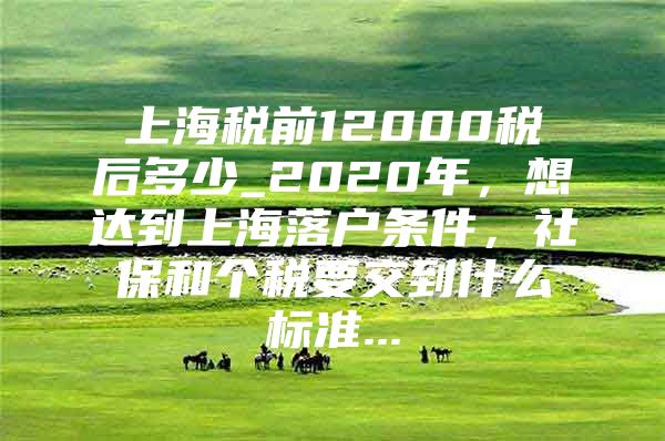 上海税前12000税后多少_2020年，想达到上海落户条件，社保和个税要交到什么标准...