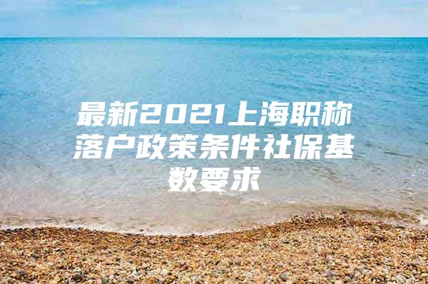 最新2021上海职称落户政策条件社保基数要求