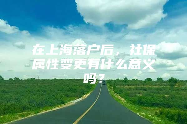 在上海落户后，社保属性变更有什么意义吗？