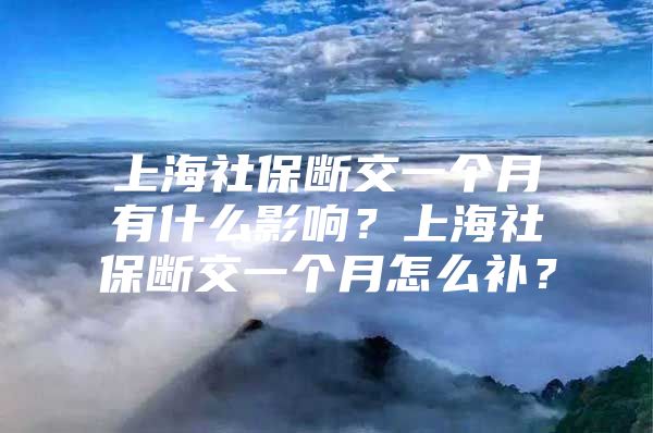 上海社保断交一个月有什么影响？上海社保断交一个月怎么补？