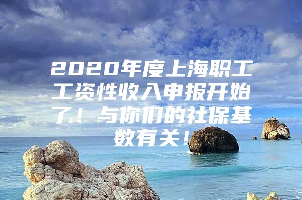 2020年度上海职工工资性收入申报开始了！与你们的社保基数有关！