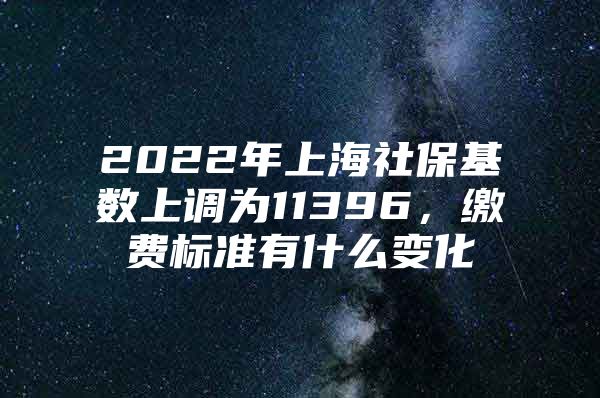 2022年上海社保基数上调为11396，缴费标准有什么变化