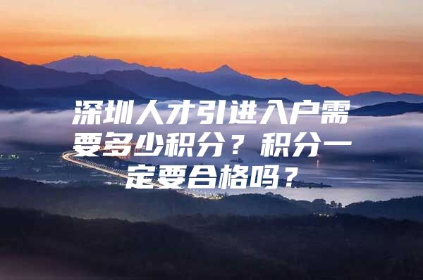 深圳人才引进入户需要多少积分？积分一定要合格吗？